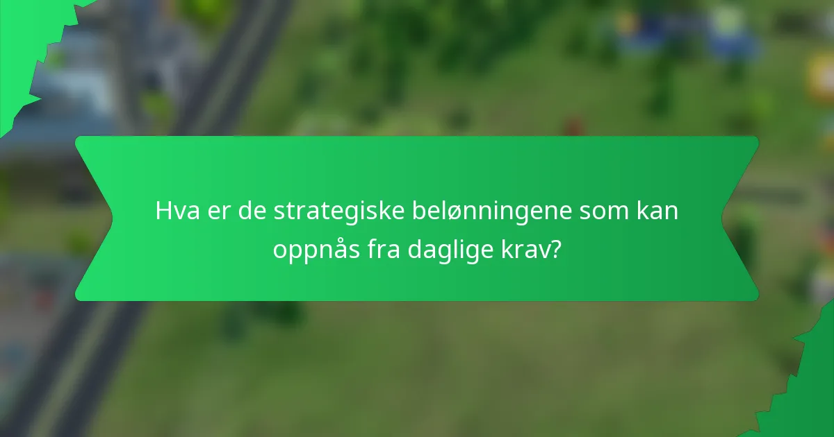 Hva er de strategiske belønningene som kan oppnås fra daglige krav?