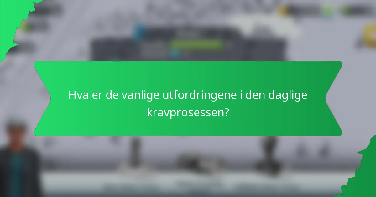 Hva er de vanlige utfordringene i den daglige kravprosessen?